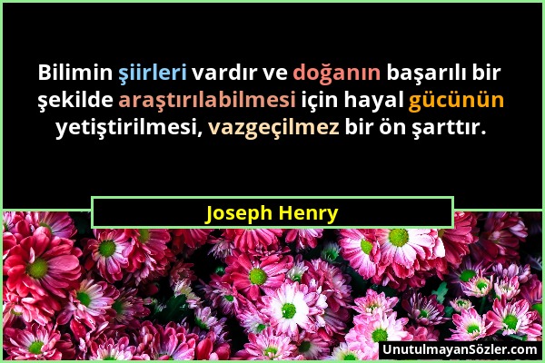 Joseph Henry - Bilimin şiirleri vardır ve doğanın başarılı bir şekilde araştırılabilmesi için hayal gücünün yetiştirilmesi, vazgeçilmez bir ön şarttır...