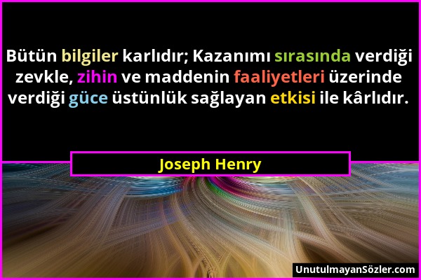Joseph Henry - Bütün bilgiler karlıdır; Kazanımı sırasında verdiği zevkle, zihin ve maddenin faaliyetleri üzerinde verdiği güce üstünlük sağlayan etki...