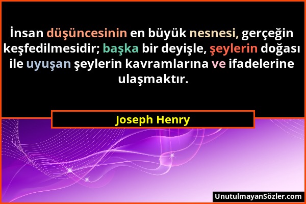 Joseph Henry - İnsan düşüncesinin en büyük nesnesi, gerçeğin keşfedilmesidir; başka bir deyişle, şeylerin doğası ile uyuşan şeylerin kavramlarına ve i...