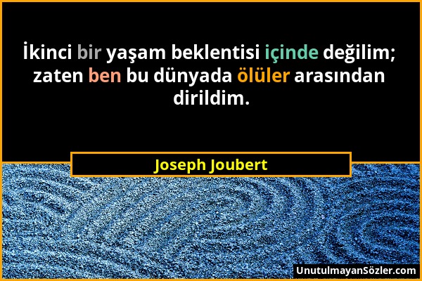 Joseph Joubert - İkinci bir yaşam beklentisi içinde değilim; zaten ben bu dünyada ölüler arasından dirildim....