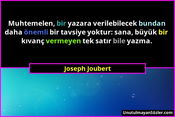 Joseph Joubert - Muhtemelen, bir yazara verilebilecek bundan daha önemli bir tavsiye yoktur: sana, büyük bir kıvanç vermeyen tek satır bile yazma....