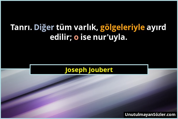 Joseph Joubert - Tanrı. Diğer tüm varlık, gölgeleriyle ayırd edilir; o ise nur'uyla....