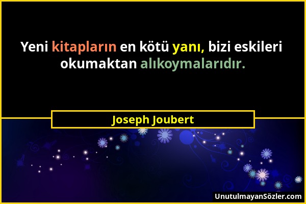 Joseph Joubert - Yeni kitapların en kötü yanı, bizi eskileri okumaktan alıkoymalarıdır....