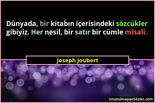 Joseph Joubert - Dünyada, bir kitabın içerisindeki sözcükler gibiyiz. Her nesil, bir satır bir cümle misali....