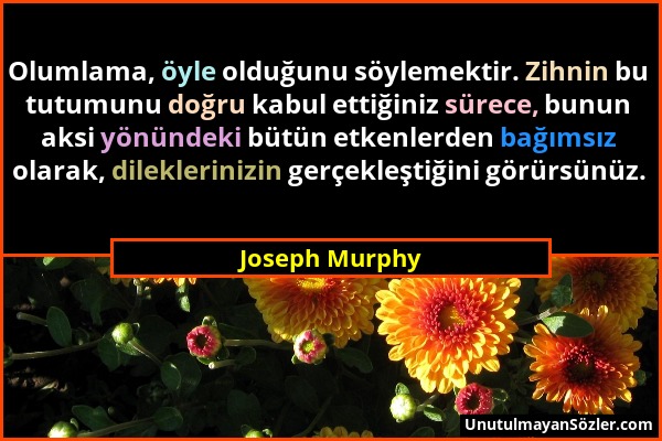 Joseph Murphy - Olumlama, öyle olduğunu söylemektir. Zihnin bu tutumunu doğru kabul ettiğiniz sürece, bunun aksi yönündeki bütün etkenlerden bağımsız...