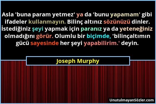 Joseph Murphy - Asla 'buna param yetmez' ya da 'bunu yapamam' gibi ifadeler kullanmayın. Bilinç altınız sözünüzü dinler. İstediğiniz şeyi yapmak için...