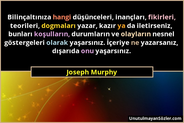 Joseph Murphy - Bilinçaltınıza hangi düşünceleri, inançları, fikirleri, teorileri, dogmaları yazar, kazır ya da iletirseniz, bunları koşulların, durum...