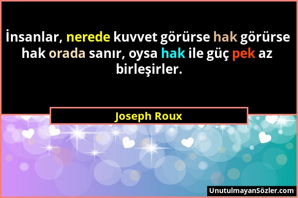 Joseph Roux - İnsanlar, nerede kuvvet görürse hak görürse hak orada sanır, oysa hak ile güç pek az birleşirler....