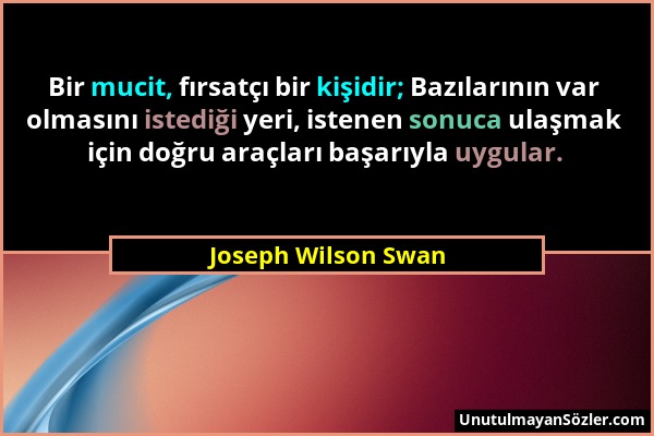 Joseph Wilson Swan - Bir mucit, fırsatçı bir kişidir; Bazılarının var olmasını istediği yeri, istenen sonuca ulaşmak için doğru araçları başarıyla uyg...