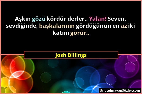 Josh Billings - Aşkın gözü kördür derler.. Yalan! Seven, sevdiğinde, başkalarının gördüğünün en az iki katını görür.....