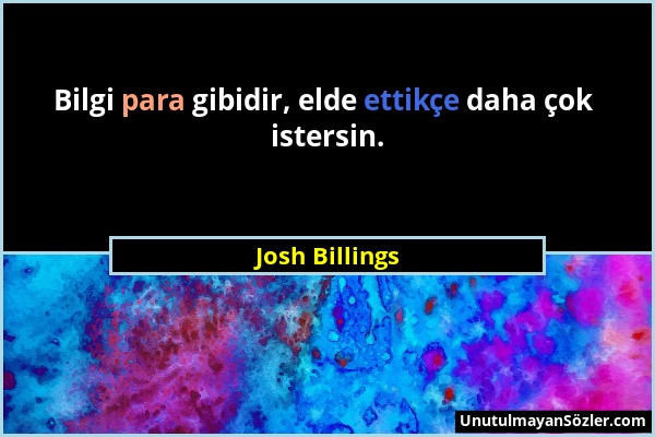 Josh Billings - Bilgi para gibidir, elde ettikçe daha çok istersin....