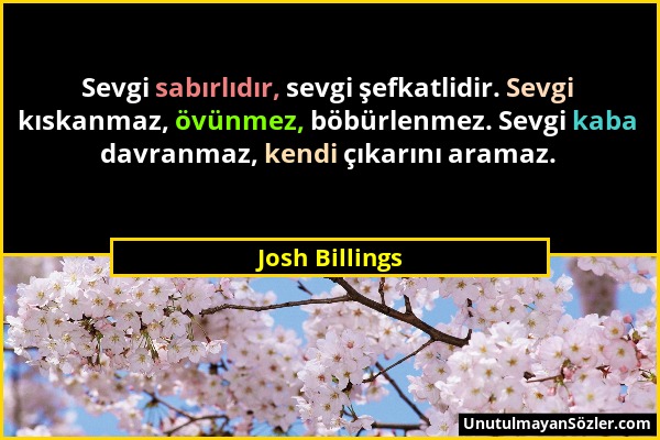 Josh Billings - Sevgi sabırlıdır, sevgi şefkatlidir. Sevgi kıskanmaz, övünmez, böbürlenmez. Sevgi kaba davranmaz, kendi çıkarını aramaz....