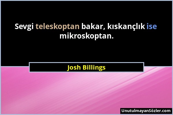 Josh Billings - Sevgi teleskoptan bakar, kıskançlık ise mikroskoptan....