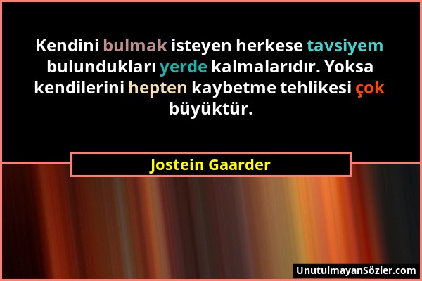 Jostein Gaarder - Kendini bulmak isteyen herkese tavsiyem bulundukları yerde kalmalarıdır. Yoksa kendilerini hepten kaybetme tehlikesi çok büyüktür....