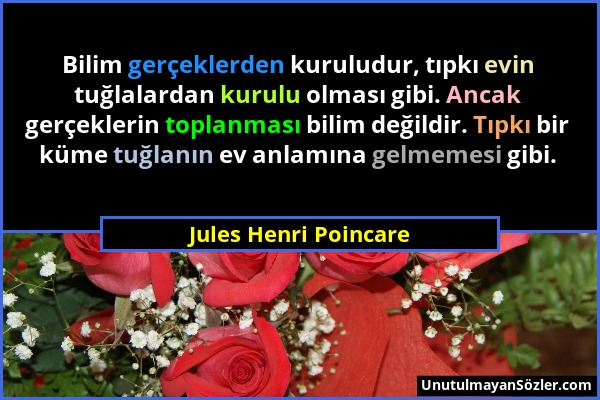Jules Henri Poincare - Bilim gerçeklerden kuruludur, tıpkı evin tuğlalardan kurulu olması gibi. Ancak gerçeklerin toplanması bilim değildir. Tıpkı bir...