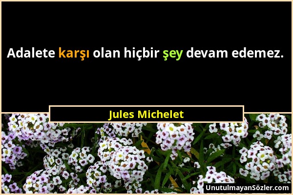 Jules Michelet - Adalete karşı olan hiçbir şey devam edemez....