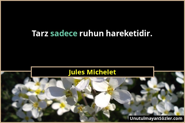 Jules Michelet - Tarz sadece ruhun hareketidir....