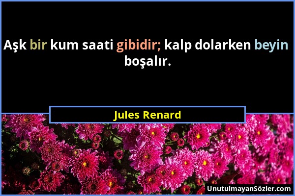Jules Renard - Aşk bir kum saati gibidir; kalp dolarken beyin boşalır....