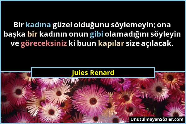 Jules Renard - Bir kadına güzel olduğunu söylemeyin; ona başka bir kadının onun gibi olamadığını söyleyin ve göreceksiniz ki buun kapılar size açılaca...