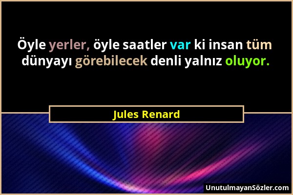 Jules Renard - Öyle yerler, öyle saatler var ki insan tüm dünyayı görebilecek denli yalnız oluyor....