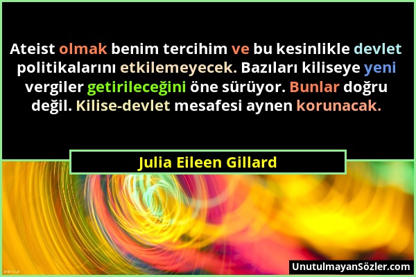 Julia Eileen Gillard - Ateist olmak benim tercihim ve bu kesinlikle devlet politikalarını etkilemeyecek. Bazıları kiliseye yeni vergiler getirileceğin...