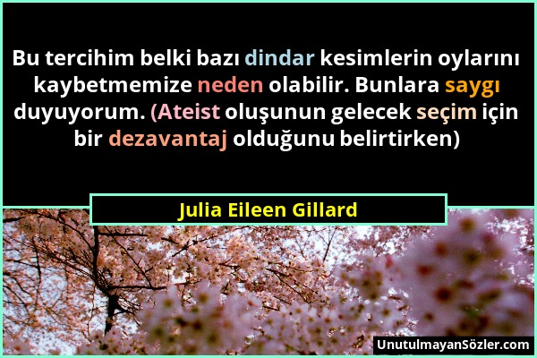 Julia Eileen Gillard - Bu tercihim belki bazı dindar kesimlerin oylarını kaybetmemize neden olabilir. Bunlara saygı duyuyorum. (Ateist oluşunun gelece...