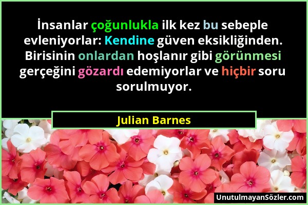 Julian Barnes - İnsanlar çoğunlukla ilk kez bu sebeple evleniyorlar: Kendine güven eksikliğinden. Birisinin onlardan hoşlanır gibi görünmesi gerçeğini...