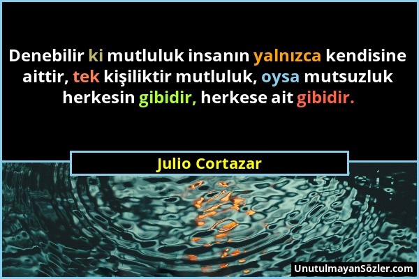 Julio Cortazar - Denebilir ki mutluluk insanın yalnızca kendisine aittir, tek kişiliktir mutluluk, oysa mutsuzluk herkesin gibidir, herkese ait gibidi...