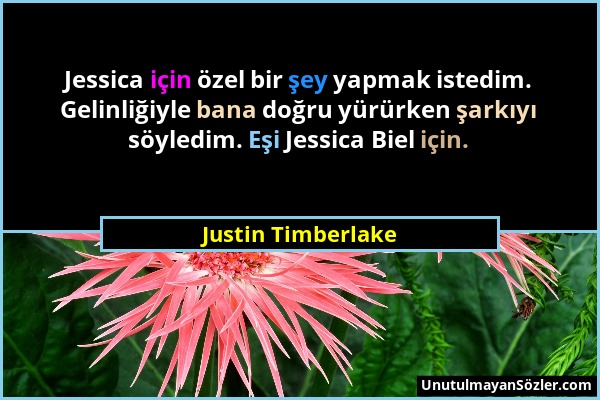 Justin Timberlake - Jessica için özel bir şey yapmak istedim. Gelinliğiyle bana doğru yürürken şarkıyı söyledim. Eşi Jessica Biel için....