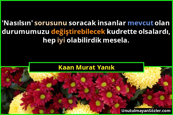 Kaan Murat Yanık - 'Nasılsın' sorusunu soracak insanlar mevcut olan durumumuzu değiştirebilecek kudrette olsalardı, hep iyi olabilirdik mesela....