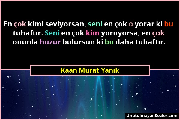 Kaan Murat Yanık - En çok kimi seviyorsan, seni en çok o yorar ki bu tuhaftır. Seni en çok kim yoruyorsa, en çok onunla huzur bulursun ki bu daha tuha...
