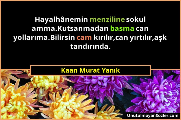 Kaan Murat Yanık - Hayalhânemin menziline sokul amma.Kutsanmadan basma can yollarıma.Bilirsin cam kırılır,can yırtılır,aşk tandırında....