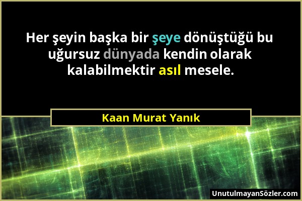 Kaan Murat Yanık - Her şeyin başka bir şeye dönüştüğü bu uğursuz dünyada kendin olarak kalabilmektir asıl mesele....