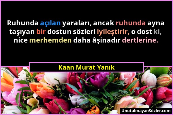 Kaan Murat Yanık - Ruhunda açılan yaraları, ancak ruhunda ayna taşıyan bir dostun sözleri iyileştirir, o dost ki, nice merhemden daha âşinadır dertler...