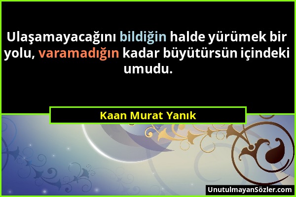 Kaan Murat Yanık - Ulaşamayacağını bildiğin halde yürümek bir yolu, varamadığın kadar büyütürsün içindeki umudu....