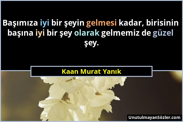 Kaan Murat Yanık - Başımıza iyi bir şeyin gelmesi kadar, birisinin başına iyi bir şey olarak gelmemiz de güzel şey....