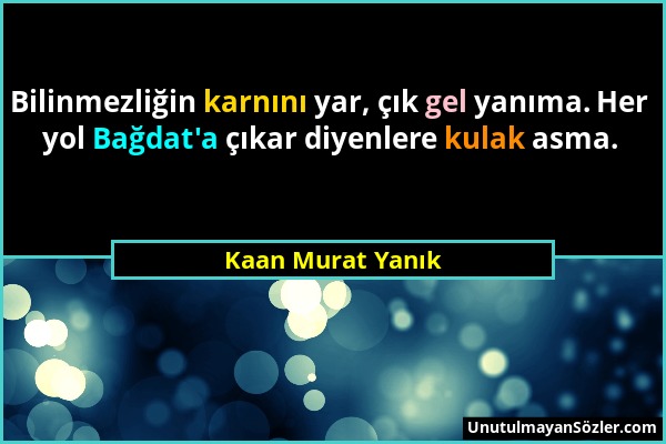 Kaan Murat Yanık - Bilinmezliğin karnını yar, çık gel yanıma. Her yol Bağdat'a çıkar diyenlere kulak asma....