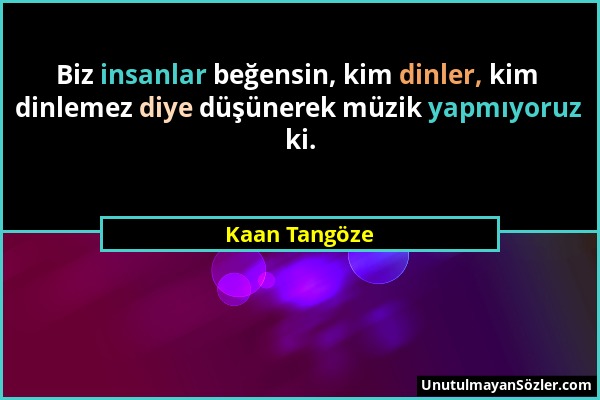 Kaan Tangöze - Biz insanlar beğensin, kim dinler, kim dinlemez diye düşünerek müzik yapmıyoruz ki....