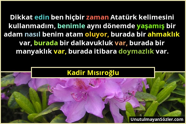 Kadir Mısıroğlu - Dikkat edin ben hiçbir zaman Atatürk kelimesini kullanmadım, benimle aynı dönemde yaşamış bir adam nasıl benim atam oluyor, burada b...