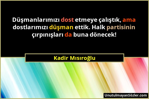 Kadir Mısıroğlu - Düşmanlarımızı dost etmeye çalıştık, ama dostlarımızı düşman ettik. Halk partisinin çırpınışları da buna dönecek!...