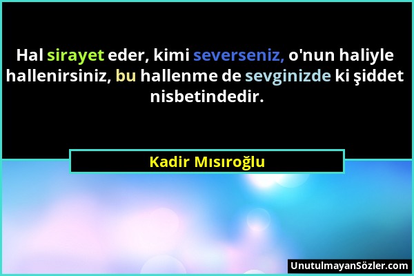 Kadir Mısıroğlu - Hal sirayet eder, kimi severseniz, o'nun haliyle hallenirsiniz, bu hallenme de sevginizde ki şiddet nisbetindedir....