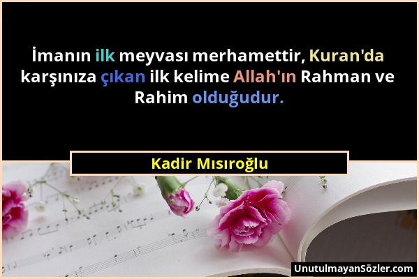 Kadir Mısıroğlu - İmanın ilk meyvası merhamettir, Kuran'da karşınıza çıkan ilk kelime Allah'ın Rahman ve Rahim olduğudur....