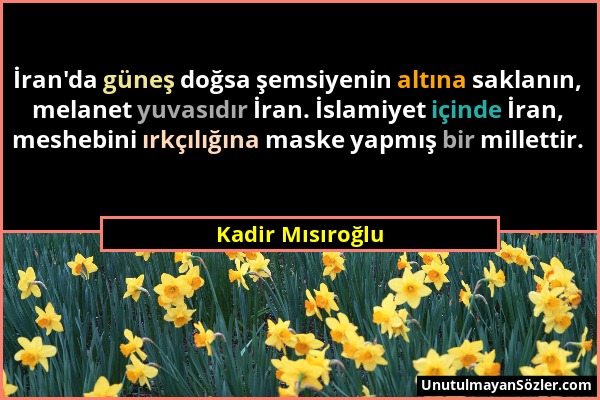 Kadir Mısıroğlu - İran'da güneş doğsa şemsiyenin altına saklanın, melanet yuvasıdır İran. İslamiyet içinde İran, meshebini ırkçılığına maske yapmış bi...