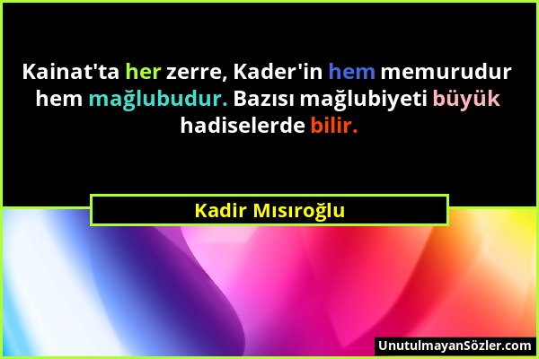 Kadir Mısıroğlu - Kainat'ta her zerre, Kader'in hem memurudur hem mağlubudur. Bazısı mağlubiyeti büyük hadiselerde bilir....