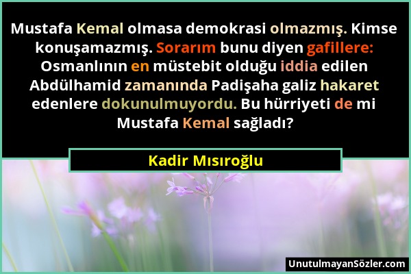 Kadir Mısıroğlu - Mustafa Kemal olmasa demokrasi olmazmış. Kimse konuşamazmış. Sorarım bunu diyen gafillere: Osmanlının en müstebit olduğu iddia edile...