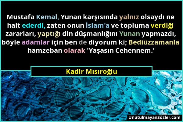 Kadir Mısıroğlu - Mustafa Kemal, Yunan karşısında yalnız olsaydı ne halt ederdi, zaten onun İslam'a ve topluma verdiği zararları, yaptığı din düşmanlı...