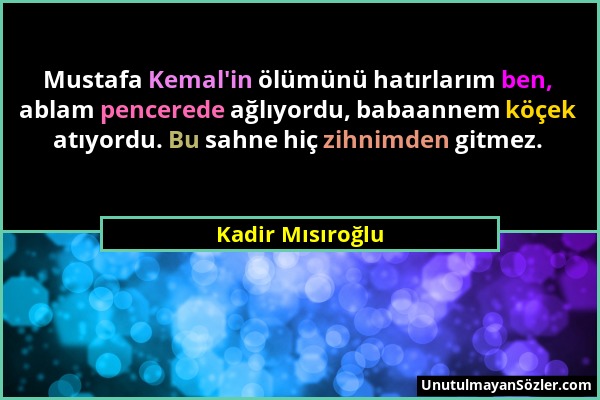 Kadir Mısıroğlu - Mustafa Kemal'in ölümünü hatırlarım ben, ablam pencerede ağlıyordu, babaannem köçek atıyordu. Bu sahne hiç zihnimden gitmez....