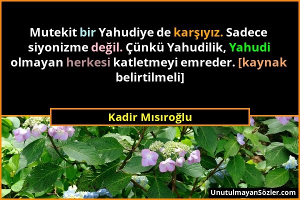 Kadir Mısıroğlu - Mutekit bir Yahudiye de karşıyız. Sadece siyonizme değil. Çünkü Yahudilik, Yahudi olmayan herkesi katletmeyi emreder. [kaynak belirt...