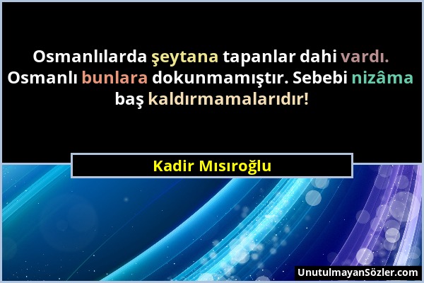 Kadir Mısıroğlu - Osmanlılarda şeytana tapanlar dahi vardı. Osmanlı bunlara dokunmamıştır. Sebebi nizâma baş kaldırmamalarıdır!...