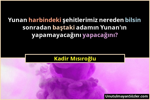 Kadir Mısıroğlu - Yunan harbindeki şehitlerimiz nereden bilsin sonradan baştaki adamın Yunan'ın yapamayacağını yapacağını?...